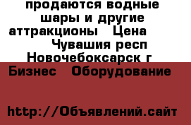 продаются водные шары и другие аттракционы › Цена ­ 15 000 - Чувашия респ., Новочебоксарск г. Бизнес » Оборудование   